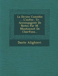 Cover image for La Divine Comedie ... L'Enfer, Tr. Accompagnee de Notes Par M. Moutonnet de Clairfons...