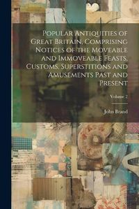 Cover image for Popular Antiquities of Great Britain, Comprising Notices of the Moveable and Immoveable Feasts, Customs, Superstitions and Amusements Past and Present; Volume 2