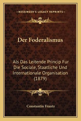 Cover image for Der Foderalismus: ALS Das Leitende Princip Fur Die Sociale, Staatliche Und Internationale Organisation (1879)