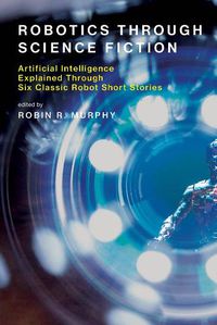 Cover image for Robotics Through Science Fiction: Artificial Intelligence Explained Through Six Classic Robot Short Stories
