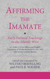 Cover image for Affirming the Imamate: Early Fatimid Teachings in the Islamic West: An Arabic critical edition and English translation of works attributed to Abu Abd Allah al-Shi'i and his brother Abu'l-'Abbas