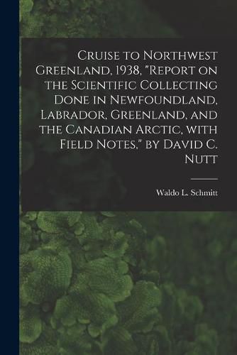 Cruise to Northwest Greenland, 1938, Report on the Scientific Collecting Done in Newfoundland, Labrador, Greenland, and the Canadian Arctic, With Field Notes, by David C. Nutt