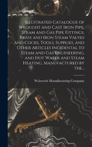 Cover image for Illustrated Catalogue of Wrought and Cast Iron Pipe, Steam and Gas Pipe Fittings, Brass and Iron Steam Valves and Cocks, Tools, Supplies, and Other Articles Incidental to Steam and Gas Engineering, and Hot Water and Steam Heating, Manufactured by The...