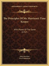 Cover image for The Principles of Mr. Harrison's Time Keeper the Principles of Mr. Harrison's Time Keeper: With Plates of the Same (1767) with Plates of the Same (1767)