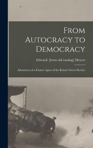 Cover image for From Autocracy to Democracy; Adventures of a Former Agent of the Kaiser's Secret Service