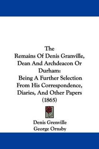 The Remains Of Denis Granville, Dean And Archdeacon Or Durham: Being A Further Selection From His Correspondence, Diaries, And Other Papers (1865)