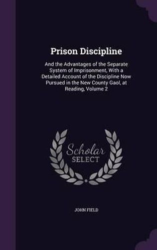 Prison Discipline: And the Advantages of the Separate System of Imprisonment, with a Detailed Account of the Discipline Now Pursued in the New County Gaol, at Reading, Volume 2