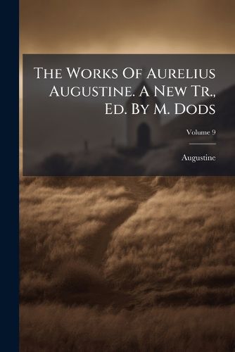 Cover image for The Works Of Aurelius Augustine. A New Tr., Ed. By M. Dods; Volume 9
