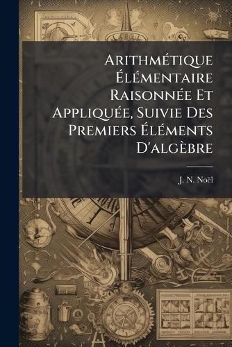 Cover image for Arithm Tique L Mentaire Raisonn E Et Appliqu E, Suivie Des Premiers L Ments D'Alg Bre