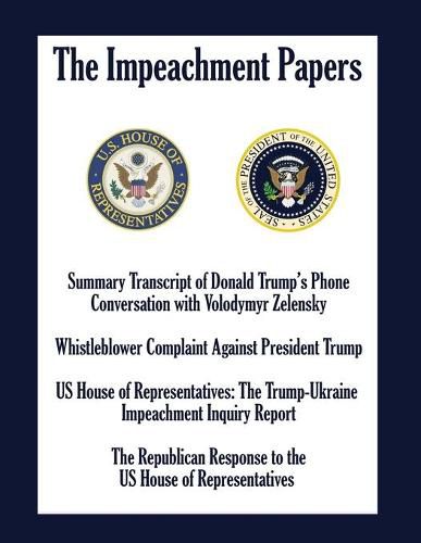 Cover image for The Impeachment Papers: Summary Transcript of Donald Trump's Phone Conversation with Volodymyr Zelensky; Whistleblower Complaint Against President Trump; US House of Representatives: The Trump-Ukraine Impeachment Inquiry Report