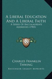 Cover image for A Liberal Education and a Liberal Faith: A Series of Baccalaureate Addresses (1903)