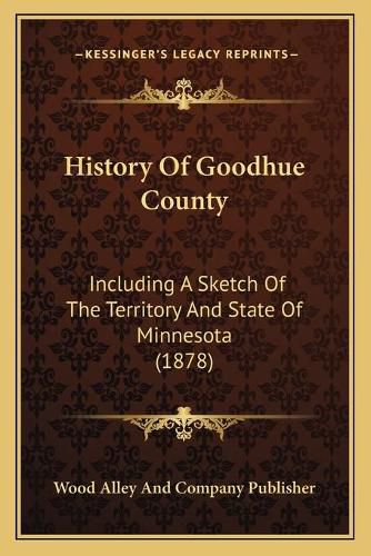 Cover image for History of Goodhue County: Including a Sketch of the Territory and State of Minnesota (1878)