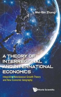 Cover image for Theory Of Interregional And International Economics, A: Integrating Neoclassical Growth Theory And New Economic Geography