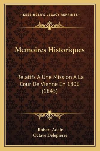 Memoires Historiques: Relatifs a Une Mission a la Cour de Vienne En 1806 (1845)