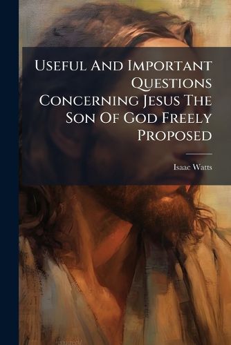 Cover image for Useful And Important Questions Concerning Jesus The Son Of God Freely Proposed