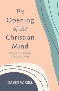Cover image for The Opening of the Christian Mind: Taking Every Thought Captive to Christ