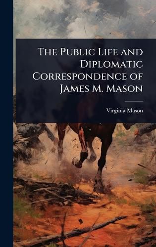 Cover image for The Public Life and Diplomatic Correspondence of James M. Mason