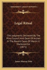 Cover image for Legal Ritual: The Judgments Delivered by the Privy Council and Dean of Arches in the Recent Cases of Martin V. Mackonochie (1871)