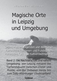 Cover image for Magische Orte in Leipzig und Umgebung: Sagen, Mythen, Legenden und Altertumer, vorzeitliche Flurnamen und Fundstatten, heidnische Kult- und Kultverdachtsplatze 2