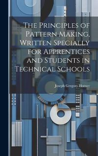 Cover image for The Principles of Pattern Making, Written Specially for Apprentices and Students in Technical Schools