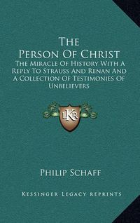 Cover image for The Person of Christ: The Miracle of History with a Reply to Strauss and Renan and a Collection of Testimonies of Unbelievers