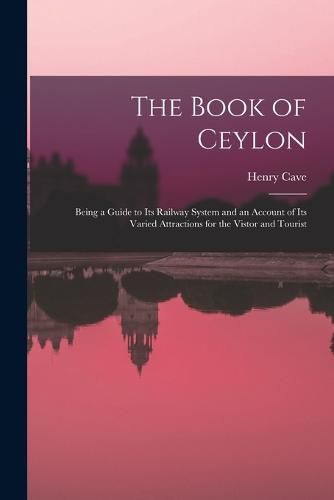 Cover image for The Book of Ceylon; Being a Guide to its Railway System and an Account of its Varied Attractions for the Vistor and Tourist