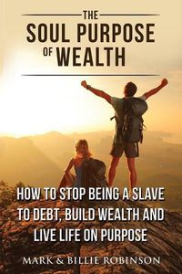 Cover image for The Soul Purpose of Wealth: How to stop being a slave to debt, build wealth and live life on purpose