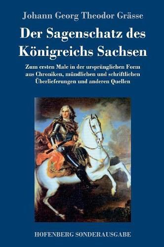 Der Sagenschatz des Koenigreichs Sachsen: Zum ersten Male in der ursprunglichen Form aus Chroniken, mundlichen und schriftlichen UEberlieferungen und anderen Quellen