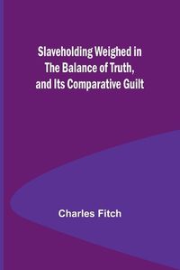 Cover image for Slaveholding Weighed in the Balance of Truth, and Its Comparative Guilt