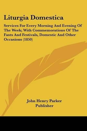 Cover image for Liturgia Domestica: Services for Every Morning and Evening of the Week; With Commemorations of the Fasts and Festivals, Domestic and Other Occasions (1850)