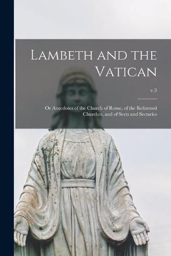 Cover image for Lambeth and the Vatican: or Anecdotes of the Church of Rome, of the Reformed Churches, and of Sects and Sectaries; v.3