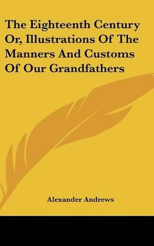 Cover image for The Eighteenth Century Or, Illustrations of the Manners and Customs of Our Grandfathers