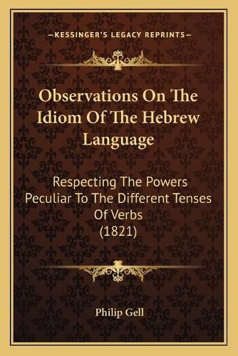 Cover image for Observations on the Idiom of the Hebrew Language: Respecting the Powers Peculiar to the Different Tenses of Verbs (1821)