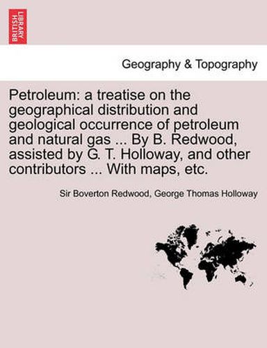 Cover image for Petroleum: a treatise on the geographical distribution and geological occurrence of petroleum and natural gas ... By B. Redwood, assisted by G. T. Holloway, and other contributors ... With maps, etc.