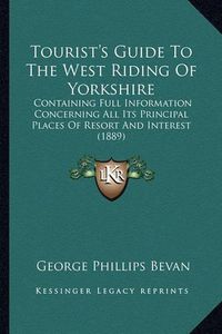 Cover image for Tourist's Guide to the West Riding of Yorkshire: Containing Full Information Concerning All Its Principal Places of Resort and Interest (1889)