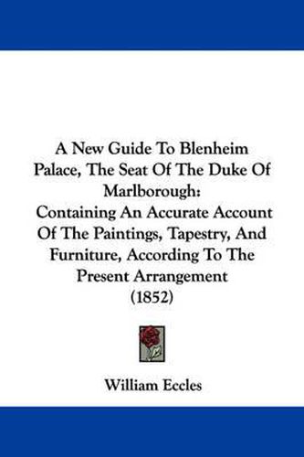 Cover image for A New Guide To Blenheim Palace, The Seat Of The Duke Of Marlborough: Containing An Accurate Account Of The Paintings, Tapestry, And Furniture, According To The Present Arrangement (1852)