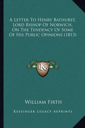 Cover image for A Letter to Henry Bathurst, Lord Bishop of Norwich, on the Tendency of Some of His Public Opinions (1813)