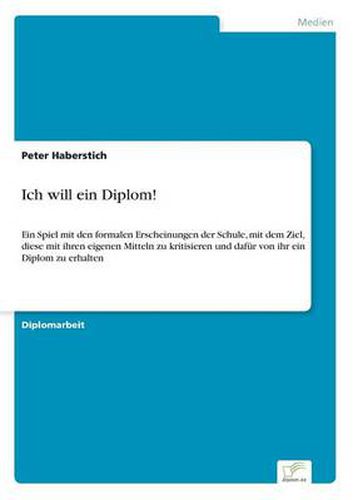 Cover image for Ich will ein Diplom!: Ein Spiel mit den formalen Erscheinungen der Schule, mit dem Ziel, diese mit ihren eigenen Mitteln zu kritisieren und dafur von ihr ein Diplom zu erhalten