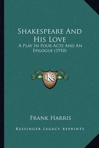 Cover image for Shakespeare and His Love Shakespeare and His Love: A Play in Four Acts and an Epilogue (1910) a Play in Four Acts and an Epilogue (1910)