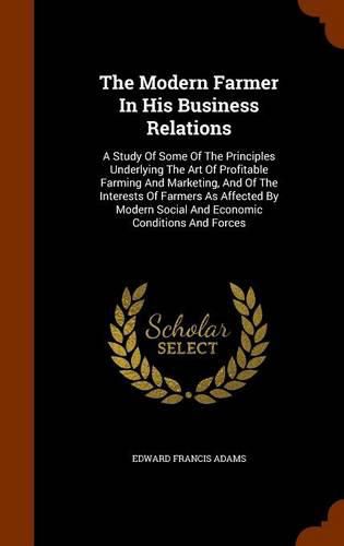 The Modern Farmer in His Business Relations: A Study of Some of the Principles Underlying the Art of Profitable Farming and Marketing, and of the Interests of Farmers as Affected by Modern Social and Economic Conditions and Forces