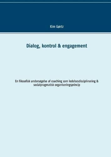 Cover image for Dialog, kontrol & engagement: En filosofisk undersogelse af coaching som ledelsesdisciplinering & socialpragmatisk organiseringsprincip