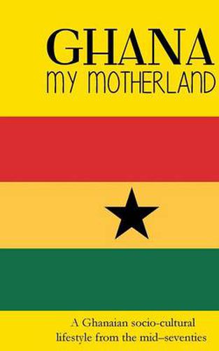 Cover image for Ghana My Motherland: A Ghanaian Socio-Cultural Lifestyle from the Mid -Seventies