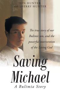 Cover image for Saving Michael: A Bulimia Story: The true story of our Bulimic son, and the powerful intervention of the Living God