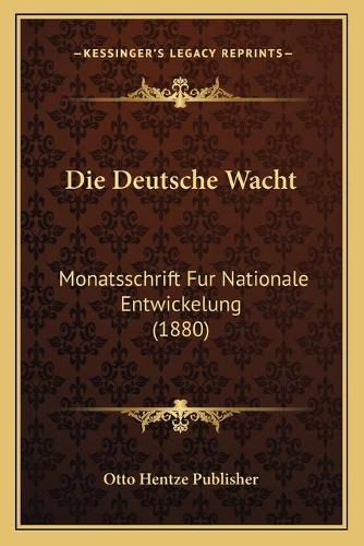 Die Deutsche Wacht: Monatsschrift Fur Nationale Entwickelung (1880)