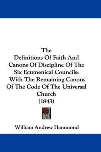 The Definitions Of Faith And Canons Of Discipline Of The Six Ecumenical Councils: With The Remaining Canons Of The Code Of The Universal Church (1843)