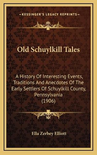 Cover image for Old Schuylkill Tales: A History of Interesting Events, Traditions and Anecdotes of the Early Settlers of Schuylkill County, Pennsylvania (1906)