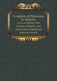 Cover image for A register of Plowmans in America as far as obtained with tracings of families, and extracts from English and American records