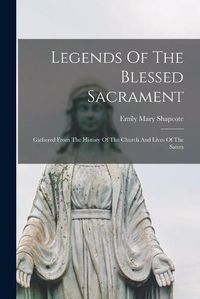 Cover image for Legends Of The Blessed Sacrament: Gathered From The History Of The Church And Lives Of The Saints