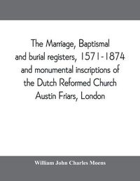 Cover image for The marriage, baptismal and burial registers, 1571-1874, and monumental inscriptions of the Dutch Reformed Church, Austin Friars, London; with a short account of the strangers and their churches