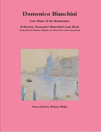Cover image for Domenico Bianchini Lute Music of the Renaissance: Il Rosetto, Domenico Bianchini's Lute Book Transcribed for Baritone Ukulele and Other Four Course Instruments